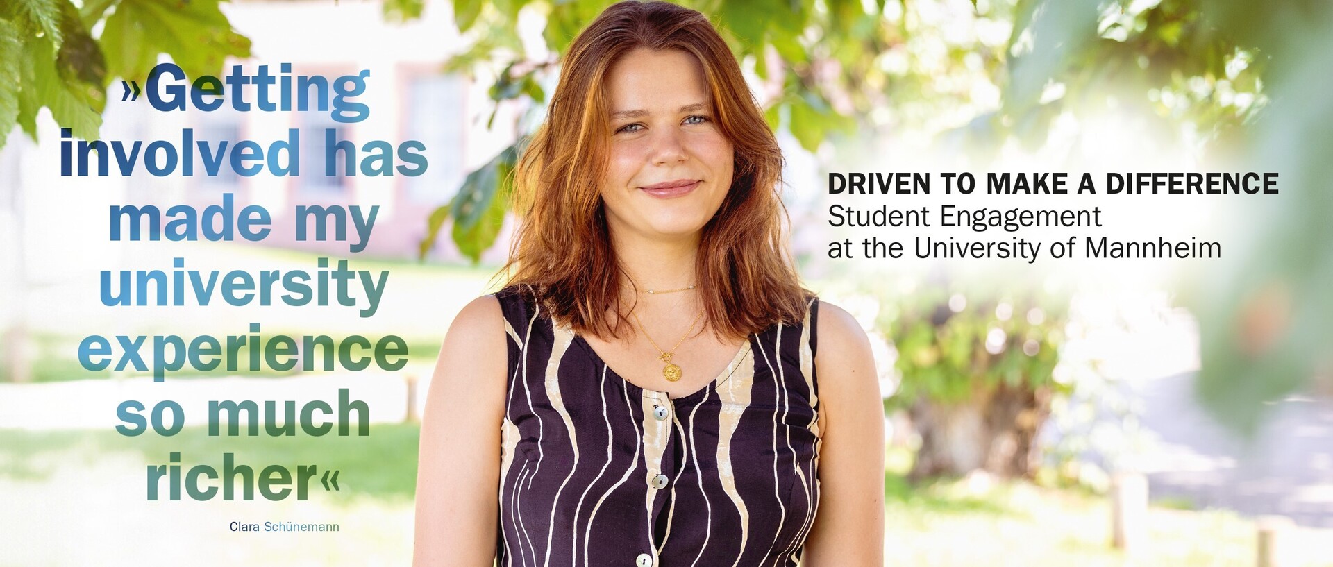 Clara Schünemann stands among the branches of a tree and smiles at the camera. To her left is the lettering "Driven to Make a Difference – Student Engagement at the University of Mannheim" and to her right a quote from Schünemann: “Getting involved has made my university experience so much richer”