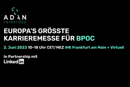 Adan Career Day. Europa´s größte Karreremesse für BPOC. zweiter JUni 2023. !0 bis 18 Uhr CET / MEZ. IHK Frankfurt am Main und virtuell. In partnership mit LInkedIN