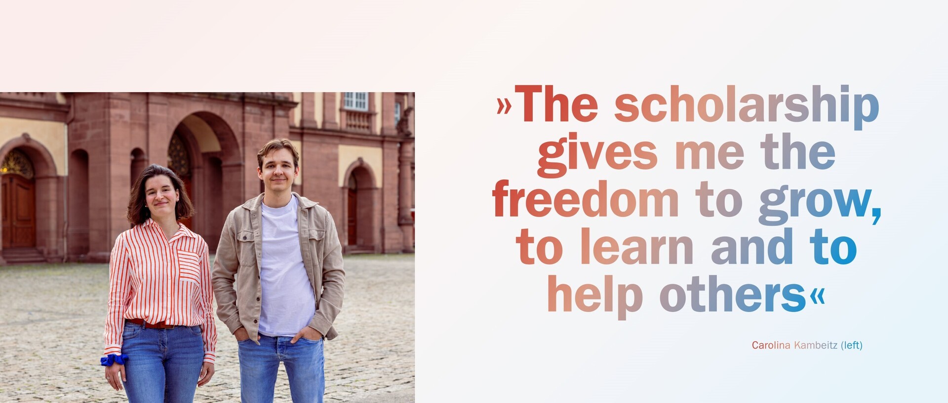 Carolina Kambeitz and Lennart Böttcher stand in the Mannheim Ehrenhof. A quote by Kambeitz can be seen next to them: “The scholarship gives me the freedom to grow, to learn and to help others”