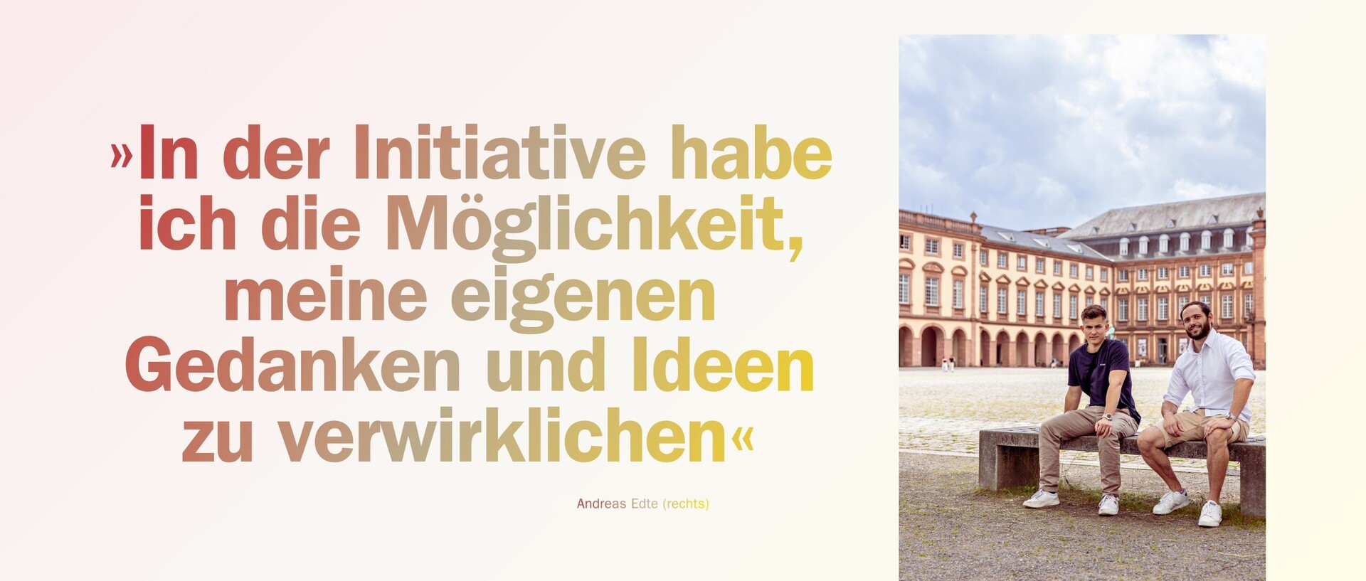 Luis van Ledden und Andreas Edte sitzen auf einer Bank auf dem Mannheimer Ehrenhof. Links daneben steht ein Zitat von Edte: "In der Initiative habe ich die Möglichkeit, meine eigenen Gedanken und Ideen zu verwirklichen."