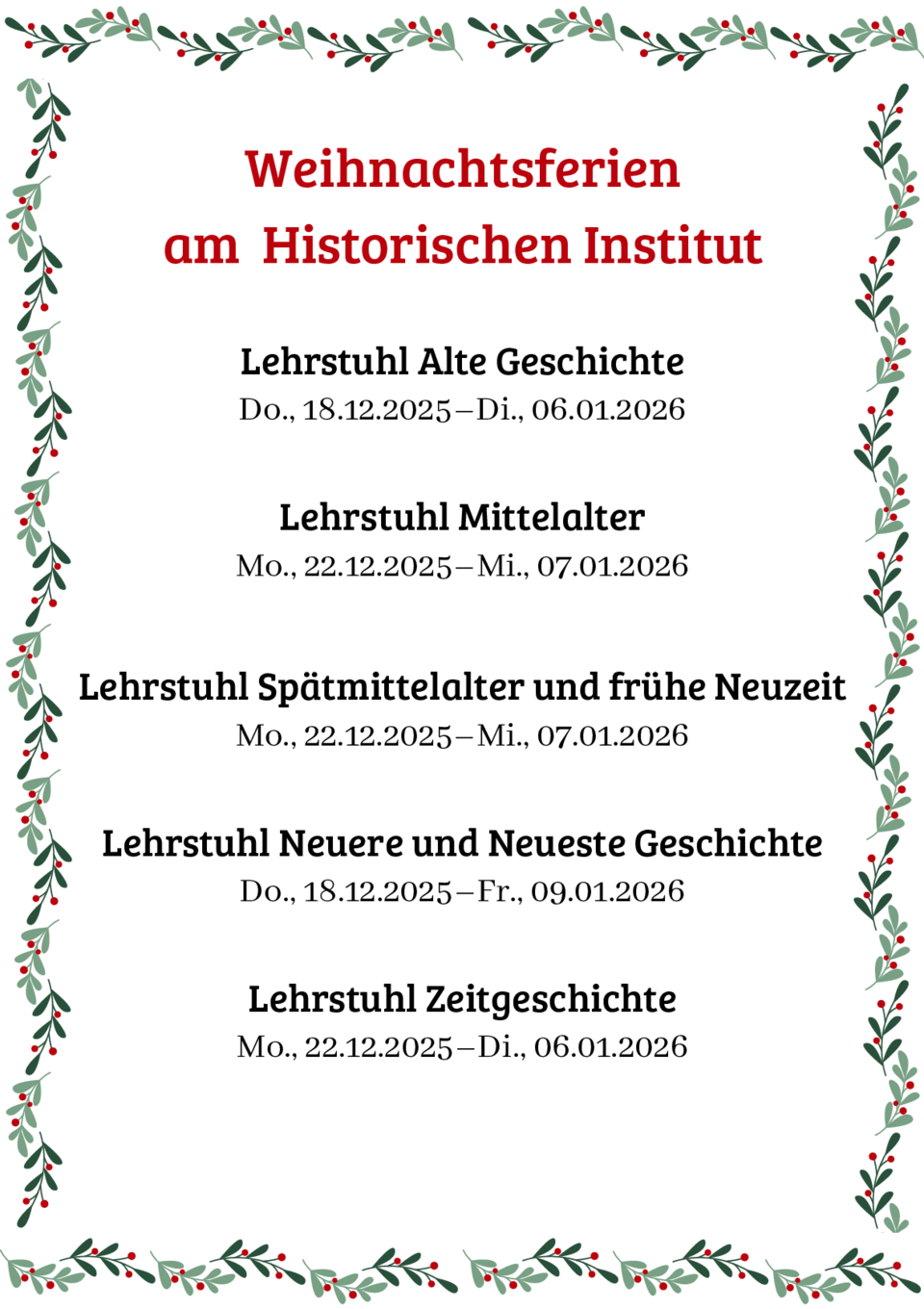 Dokument zu den Weihnachtsferien des Historischen Instituts. Von grünen Zweigen umrandet steht rot die Überschrift "Weihnachtsferien am Historischen Institut", darunter in schwarzer Schrift: "Lehrstuhl Alte Geschichte Do., 18.12.2025–Di., 06.01.2026; Lehrstuhl Mittelalter Mo., 22.12.2025–Mi., 07.01.2026; Lehrstuhl Spätmittelalter und frühe Neuzeit Mo., 22.12.2025–Mi., 07.01.2026; Lehrstuhl Neuere und Neueste Geschichte Do., 18.12.2025–Fr., 09.01.2026; Lehrstuhl Zeitgeschichte Mo., 22.12.2025–Di., 06.01.2026". 